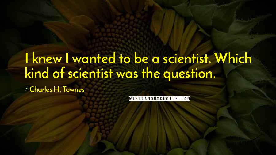 Charles H. Townes Quotes: I knew I wanted to be a scientist. Which kind of scientist was the question.