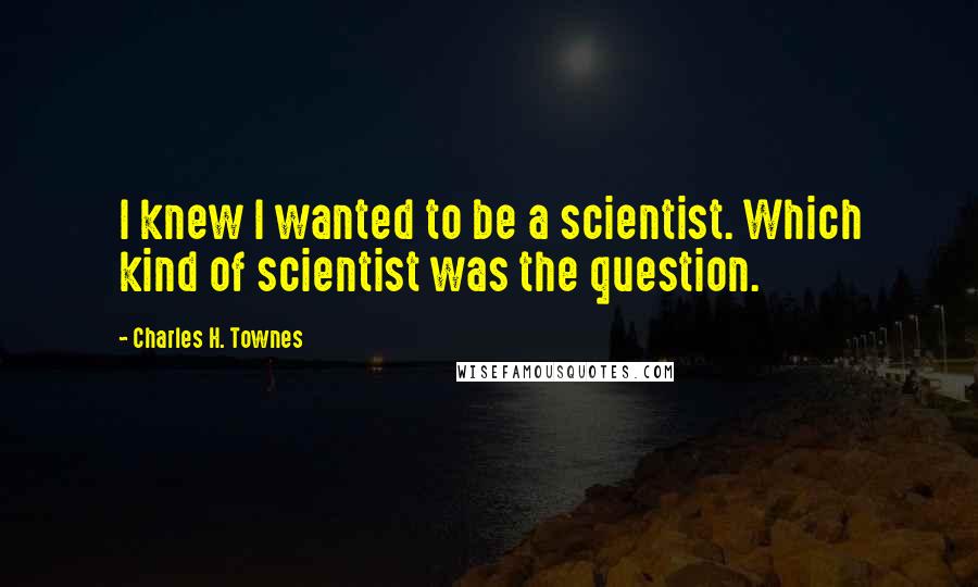 Charles H. Townes Quotes: I knew I wanted to be a scientist. Which kind of scientist was the question.