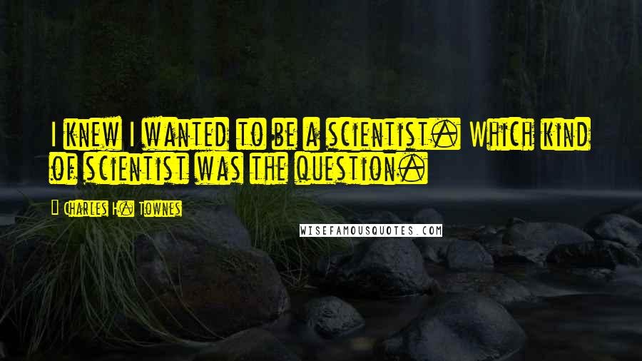 Charles H. Townes Quotes: I knew I wanted to be a scientist. Which kind of scientist was the question.