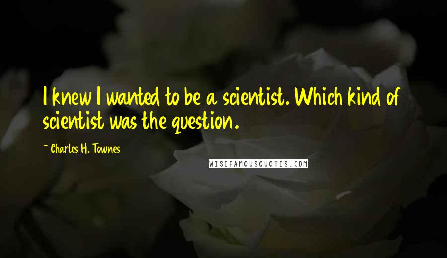 Charles H. Townes Quotes: I knew I wanted to be a scientist. Which kind of scientist was the question.