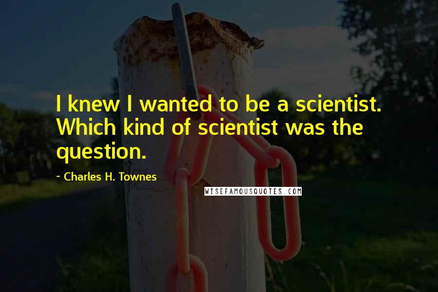 Charles H. Townes Quotes: I knew I wanted to be a scientist. Which kind of scientist was the question.