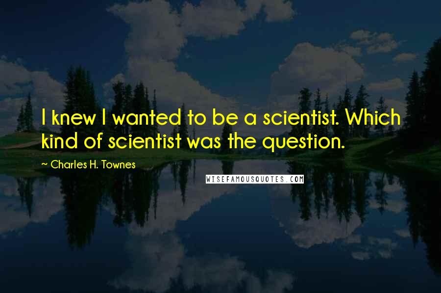 Charles H. Townes Quotes: I knew I wanted to be a scientist. Which kind of scientist was the question.