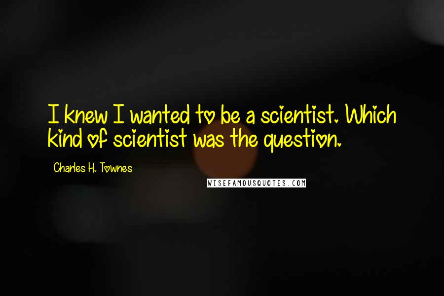 Charles H. Townes Quotes: I knew I wanted to be a scientist. Which kind of scientist was the question.