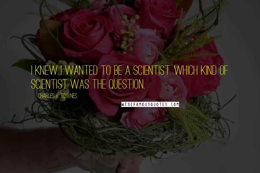 Charles H. Townes Quotes: I knew I wanted to be a scientist. Which kind of scientist was the question.