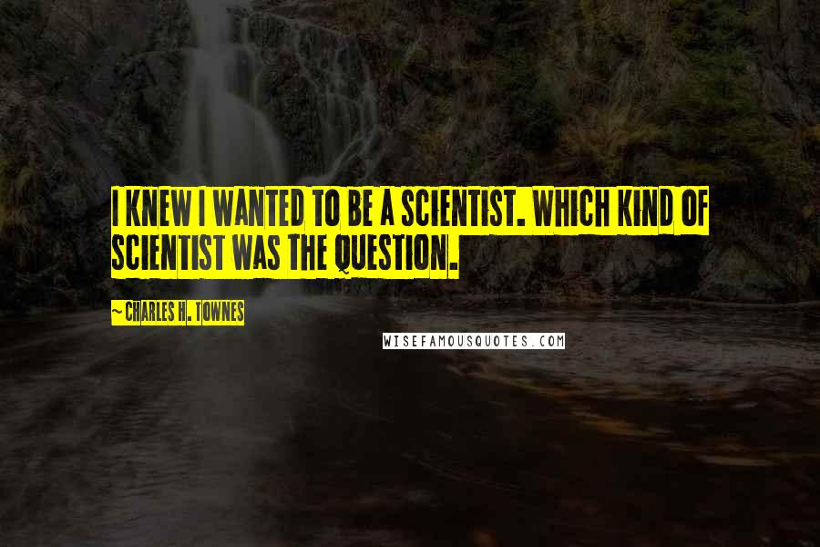 Charles H. Townes Quotes: I knew I wanted to be a scientist. Which kind of scientist was the question.