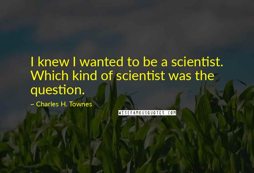 Charles H. Townes Quotes: I knew I wanted to be a scientist. Which kind of scientist was the question.