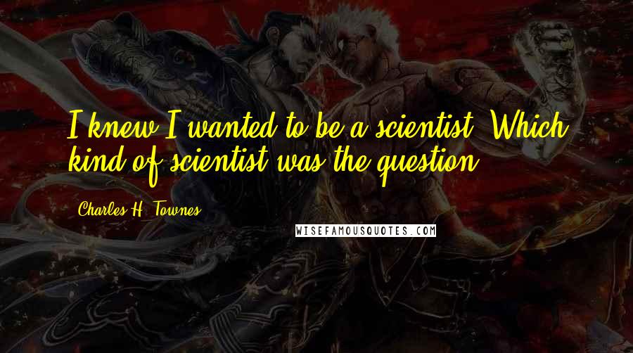 Charles H. Townes Quotes: I knew I wanted to be a scientist. Which kind of scientist was the question.