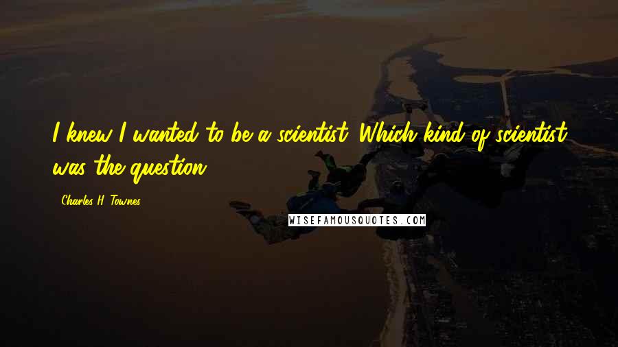 Charles H. Townes Quotes: I knew I wanted to be a scientist. Which kind of scientist was the question.