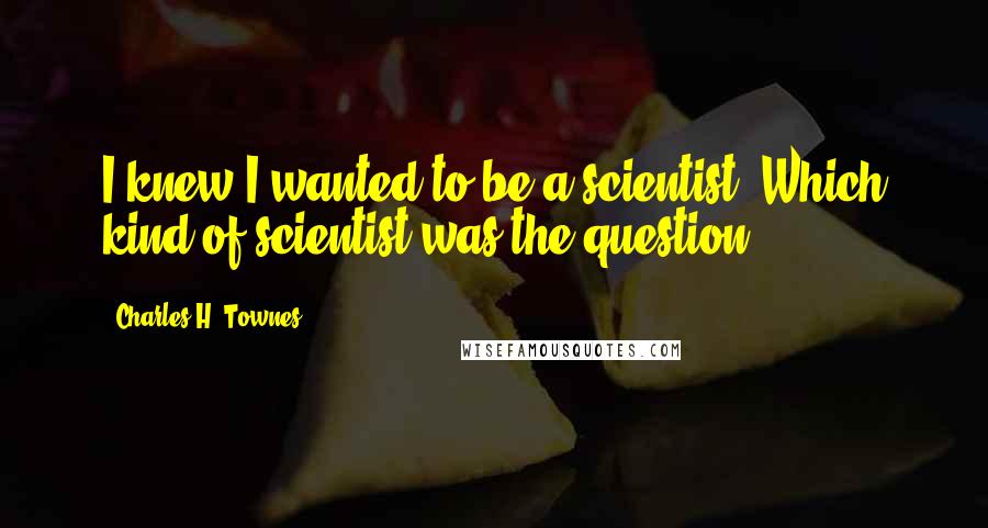 Charles H. Townes Quotes: I knew I wanted to be a scientist. Which kind of scientist was the question.