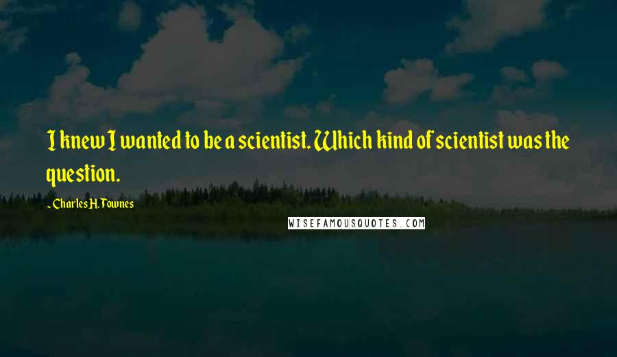 Charles H. Townes Quotes: I knew I wanted to be a scientist. Which kind of scientist was the question.