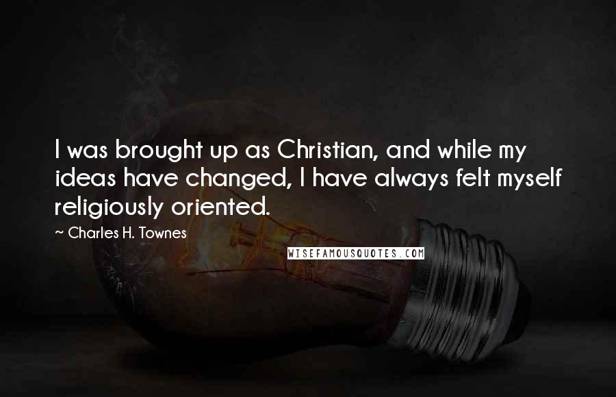 Charles H. Townes Quotes: I was brought up as Christian, and while my ideas have changed, I have always felt myself religiously oriented.