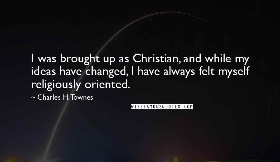 Charles H. Townes Quotes: I was brought up as Christian, and while my ideas have changed, I have always felt myself religiously oriented.