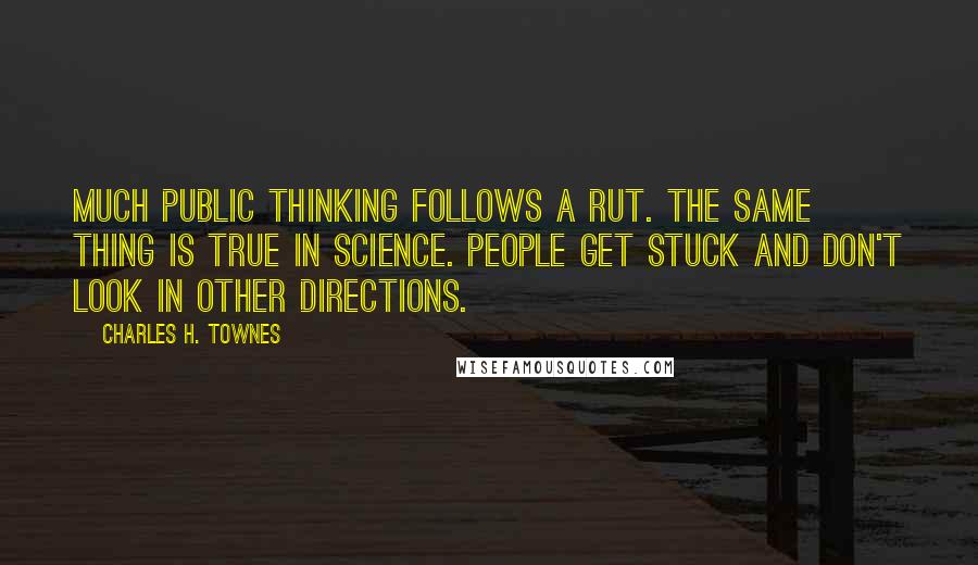 Charles H. Townes Quotes: Much public thinking follows a rut. The same thing is true in science. People get stuck and don't look in other directions.