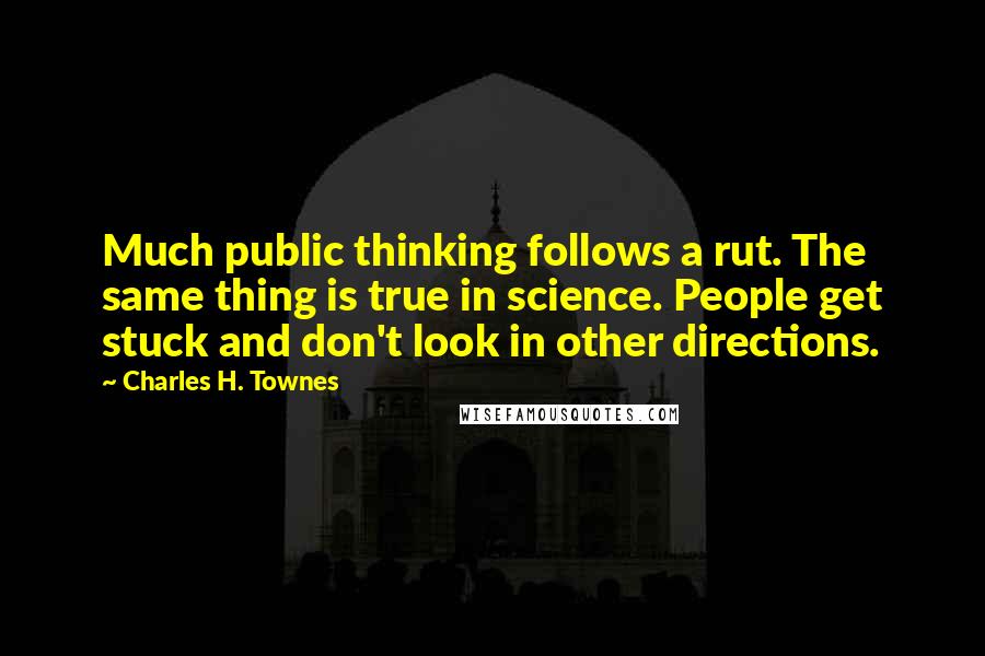 Charles H. Townes Quotes: Much public thinking follows a rut. The same thing is true in science. People get stuck and don't look in other directions.