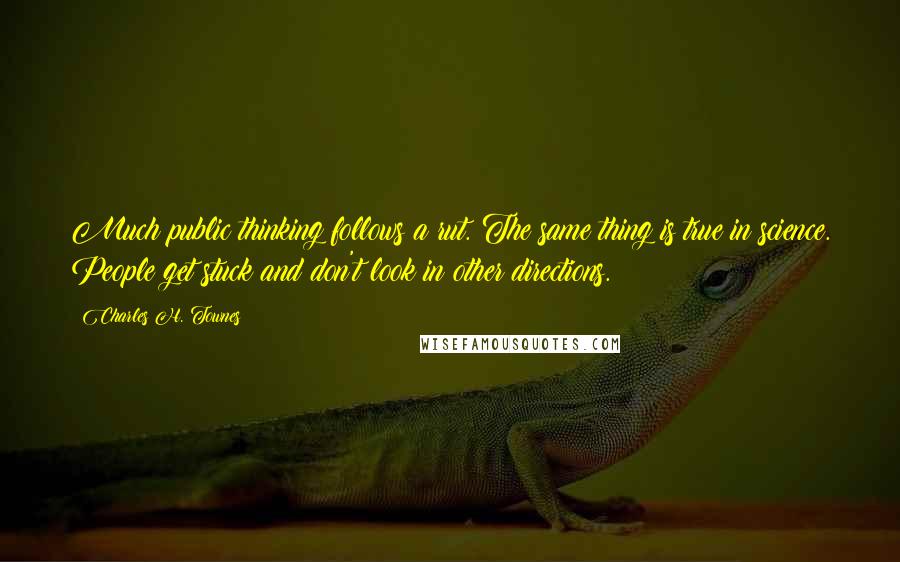 Charles H. Townes Quotes: Much public thinking follows a rut. The same thing is true in science. People get stuck and don't look in other directions.