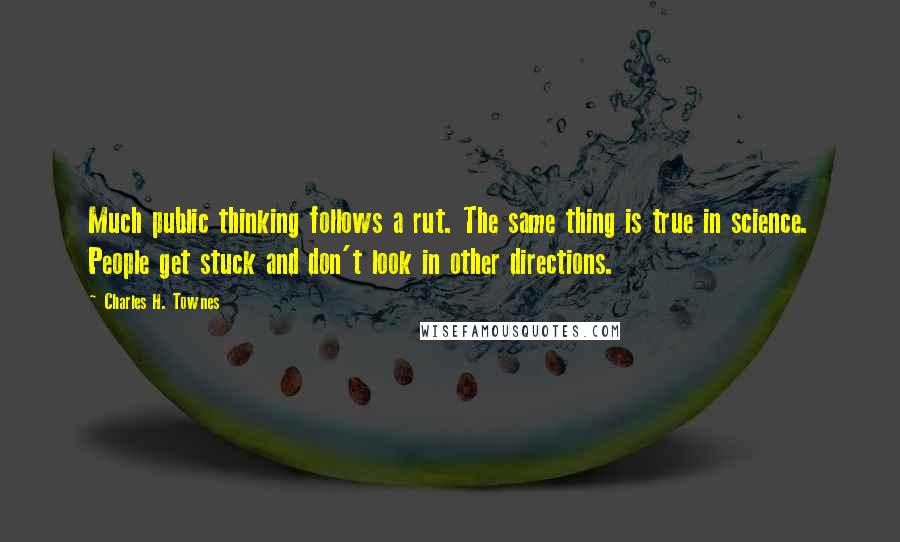 Charles H. Townes Quotes: Much public thinking follows a rut. The same thing is true in science. People get stuck and don't look in other directions.