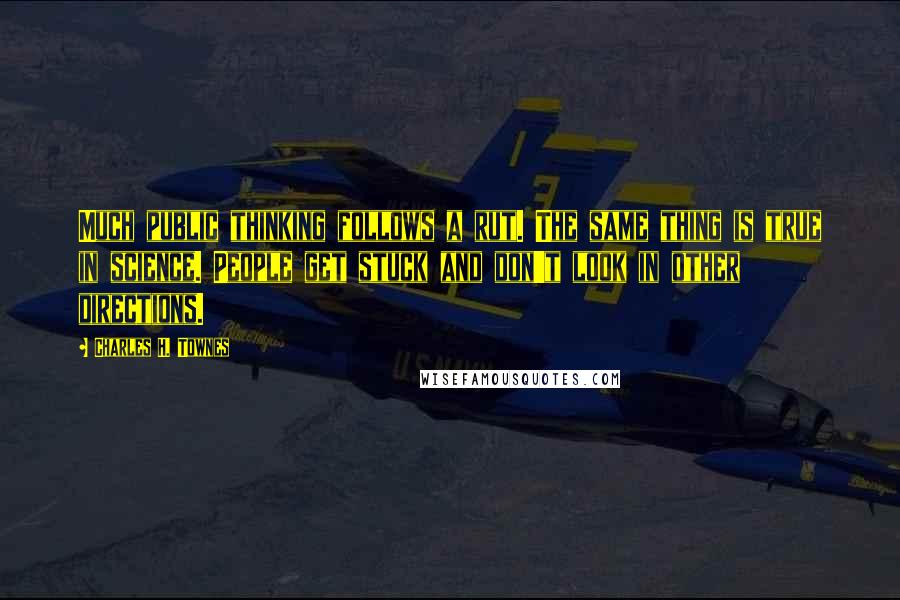Charles H. Townes Quotes: Much public thinking follows a rut. The same thing is true in science. People get stuck and don't look in other directions.