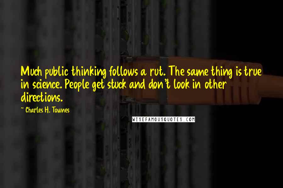 Charles H. Townes Quotes: Much public thinking follows a rut. The same thing is true in science. People get stuck and don't look in other directions.