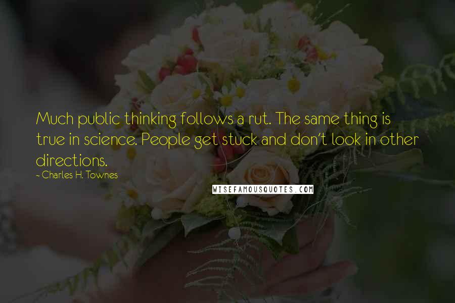 Charles H. Townes Quotes: Much public thinking follows a rut. The same thing is true in science. People get stuck and don't look in other directions.