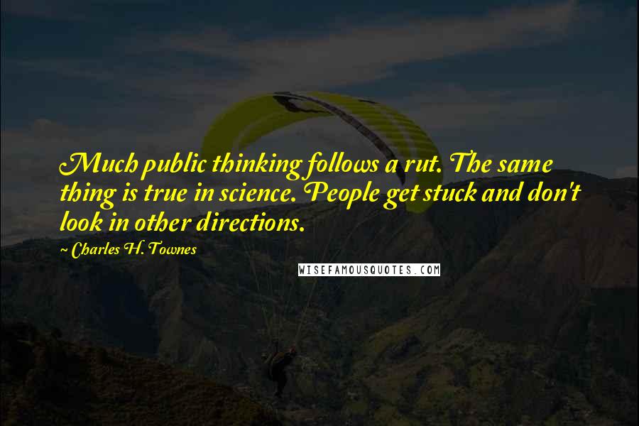 Charles H. Townes Quotes: Much public thinking follows a rut. The same thing is true in science. People get stuck and don't look in other directions.