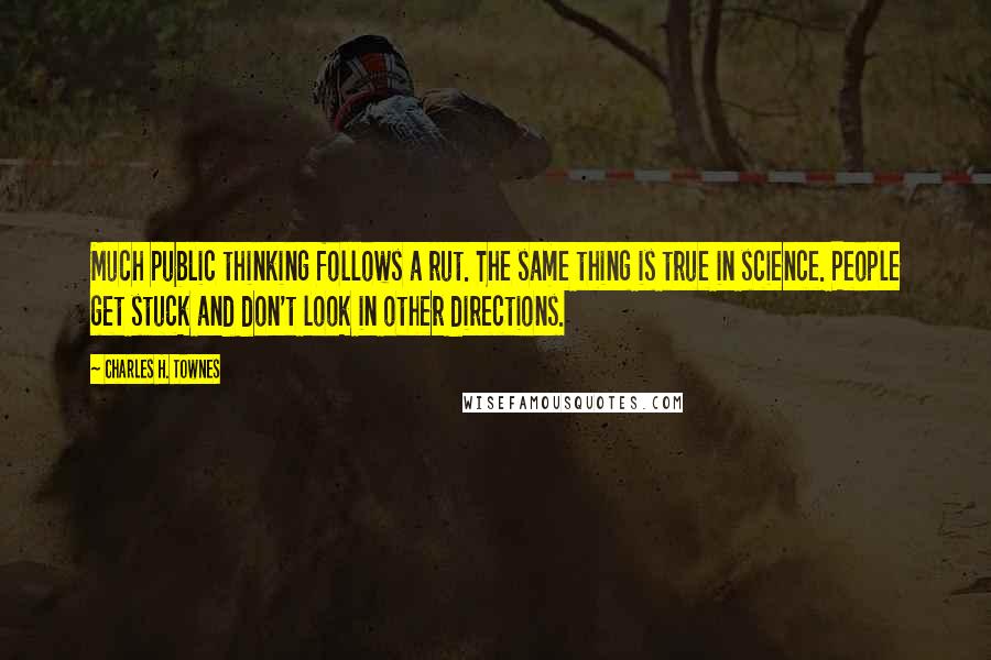 Charles H. Townes Quotes: Much public thinking follows a rut. The same thing is true in science. People get stuck and don't look in other directions.