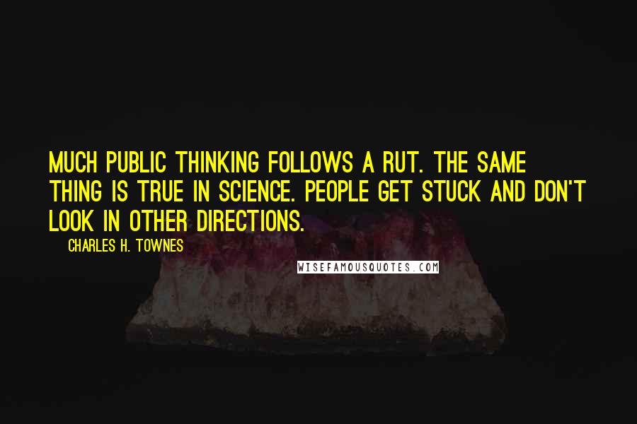 Charles H. Townes Quotes: Much public thinking follows a rut. The same thing is true in science. People get stuck and don't look in other directions.
