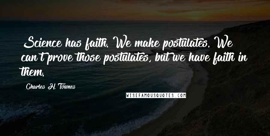 Charles H. Townes Quotes: Science has faith. We make postulates. We can't prove those postulates, but we have faith in them.