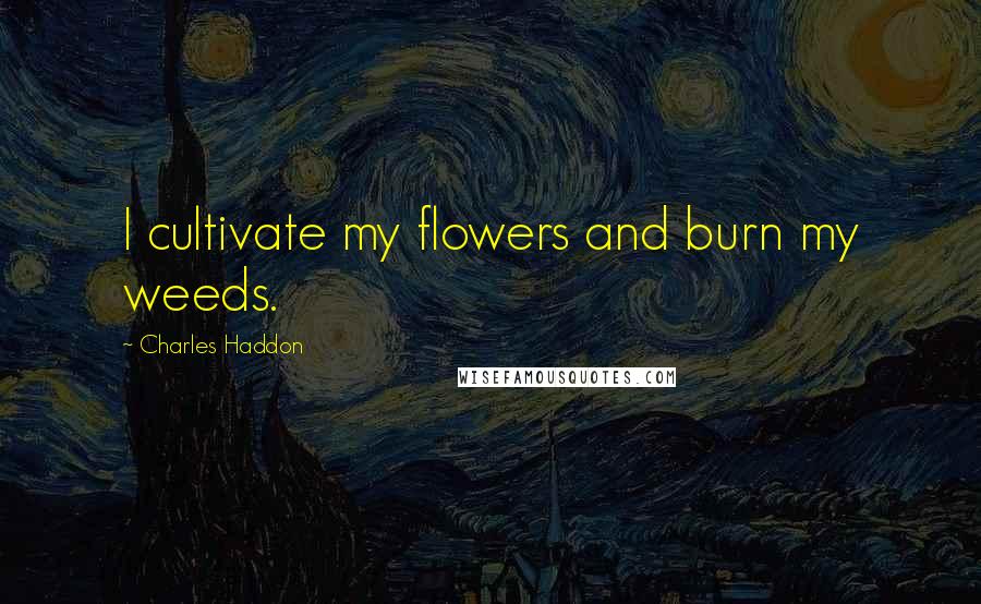 Charles Haddon Quotes: I cultivate my flowers and burn my weeds.