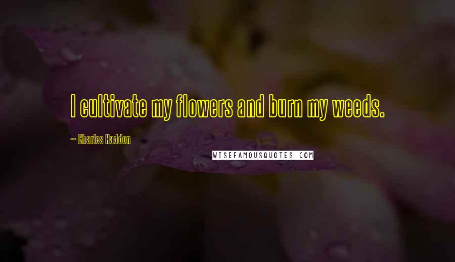 Charles Haddon Quotes: I cultivate my flowers and burn my weeds.