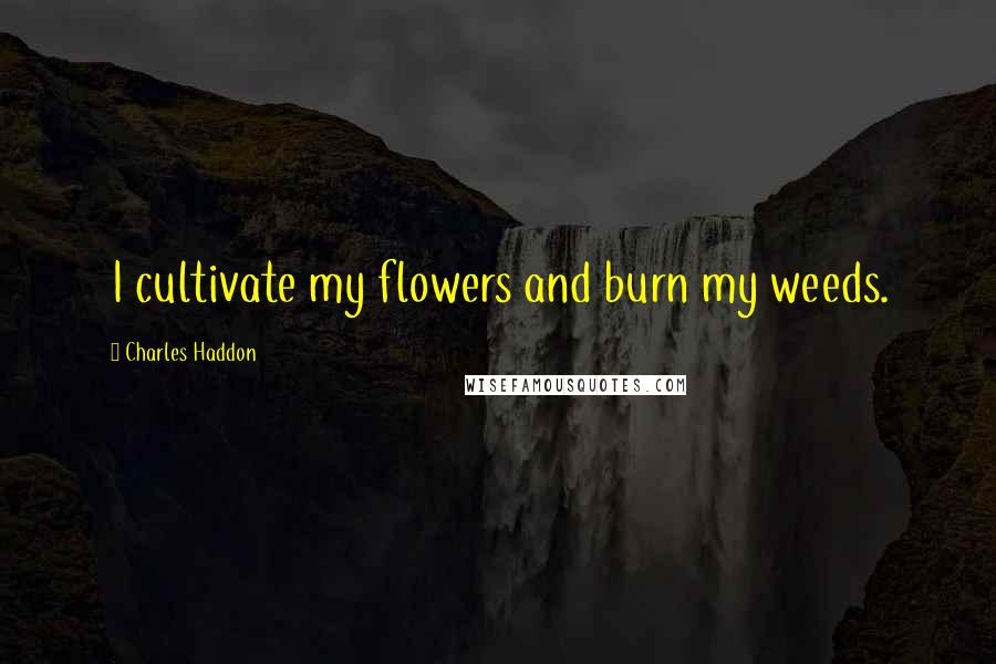 Charles Haddon Quotes: I cultivate my flowers and burn my weeds.