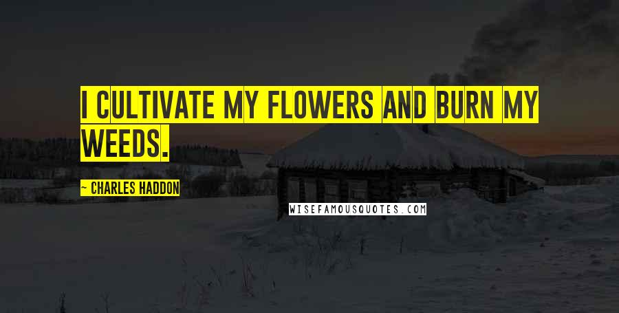 Charles Haddon Quotes: I cultivate my flowers and burn my weeds.