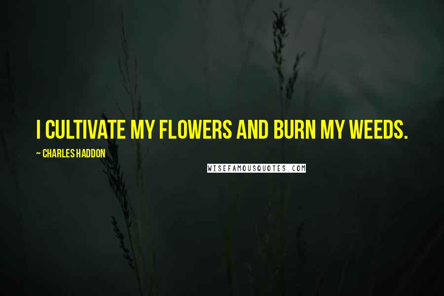 Charles Haddon Quotes: I cultivate my flowers and burn my weeds.
