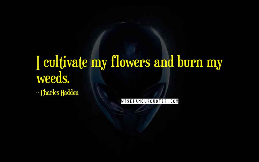 Charles Haddon Quotes: I cultivate my flowers and burn my weeds.