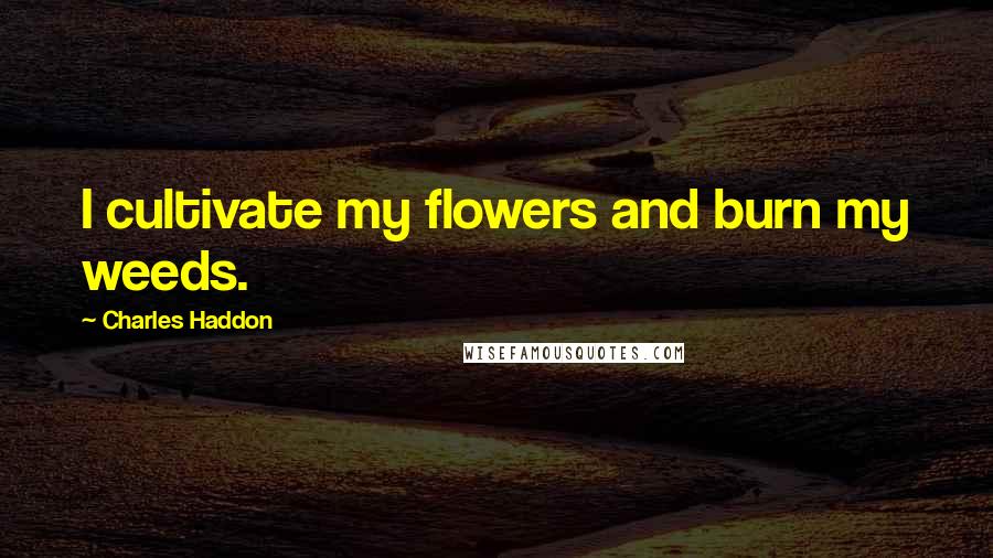 Charles Haddon Quotes: I cultivate my flowers and burn my weeds.