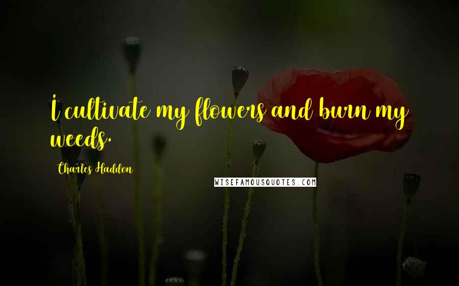 Charles Haddon Quotes: I cultivate my flowers and burn my weeds.