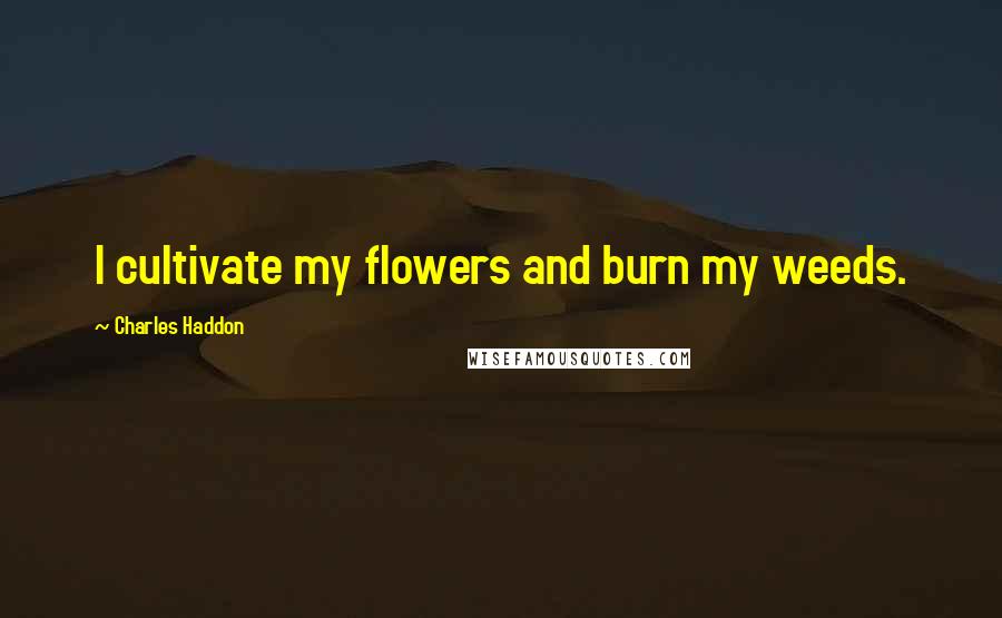 Charles Haddon Quotes: I cultivate my flowers and burn my weeds.