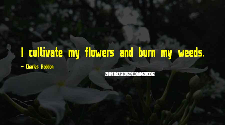 Charles Haddon Quotes: I cultivate my flowers and burn my weeds.