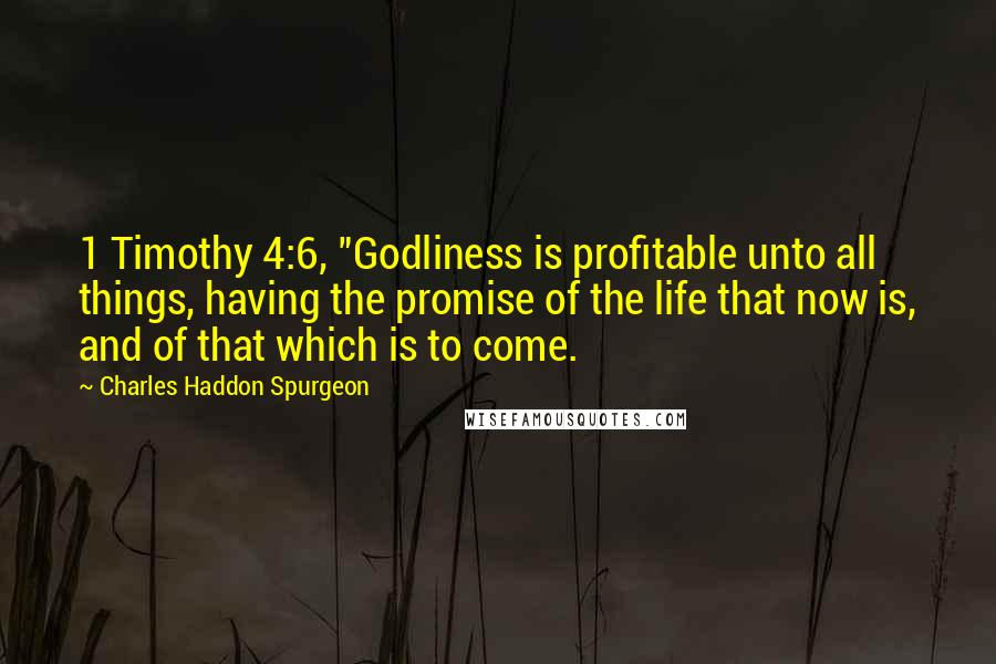 Charles Haddon Spurgeon Quotes: 1 Timothy 4:6, "Godliness is profitable unto all things, having the promise of the life that now is, and of that which is to come.