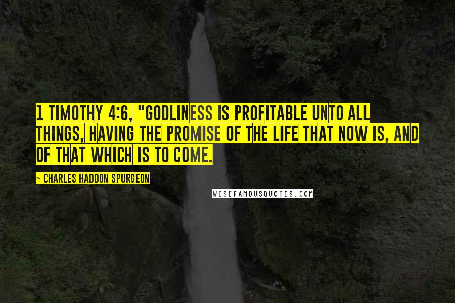 Charles Haddon Spurgeon Quotes: 1 Timothy 4:6, "Godliness is profitable unto all things, having the promise of the life that now is, and of that which is to come.