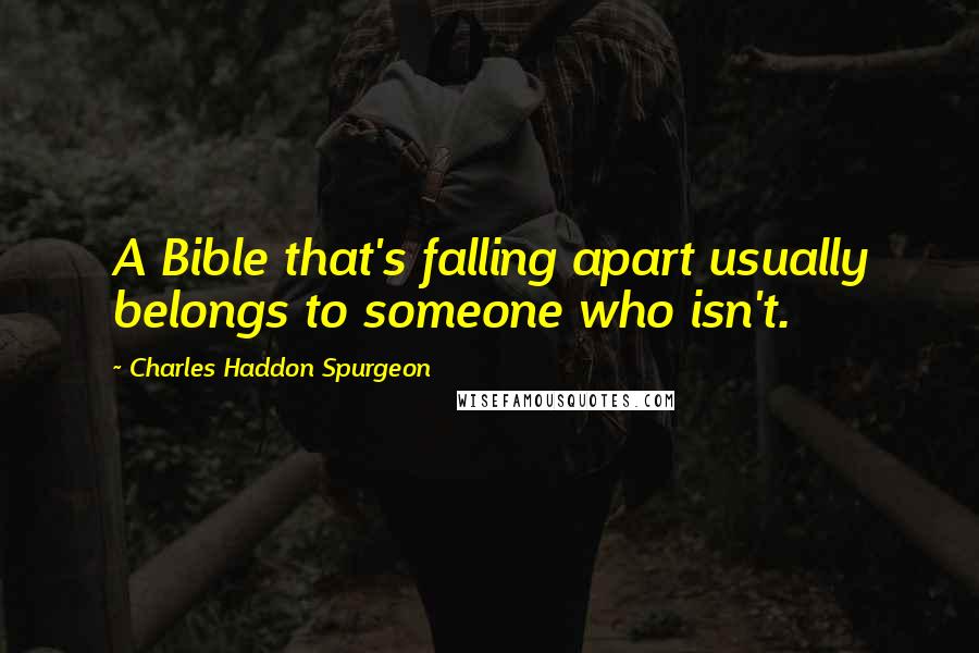 Charles Haddon Spurgeon Quotes: A Bible that's falling apart usually belongs to someone who isn't.