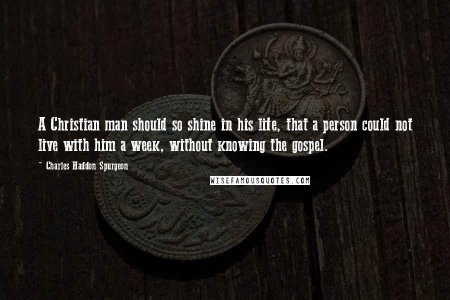 Charles Haddon Spurgeon Quotes: A Christian man should so shine in his life, that a person could not live with him a week, without knowing the gospel.