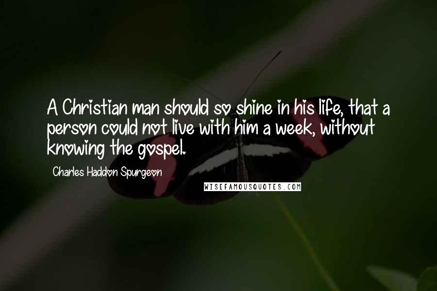 Charles Haddon Spurgeon Quotes: A Christian man should so shine in his life, that a person could not live with him a week, without knowing the gospel.
