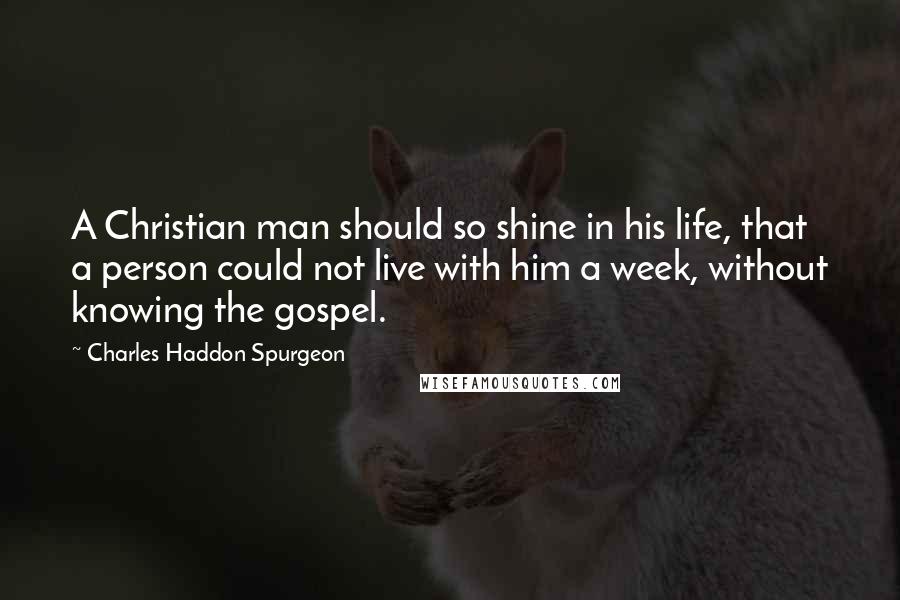 Charles Haddon Spurgeon Quotes: A Christian man should so shine in his life, that a person could not live with him a week, without knowing the gospel.