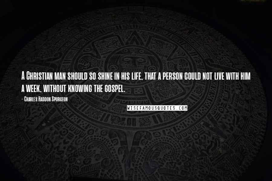 Charles Haddon Spurgeon Quotes: A Christian man should so shine in his life, that a person could not live with him a week, without knowing the gospel.