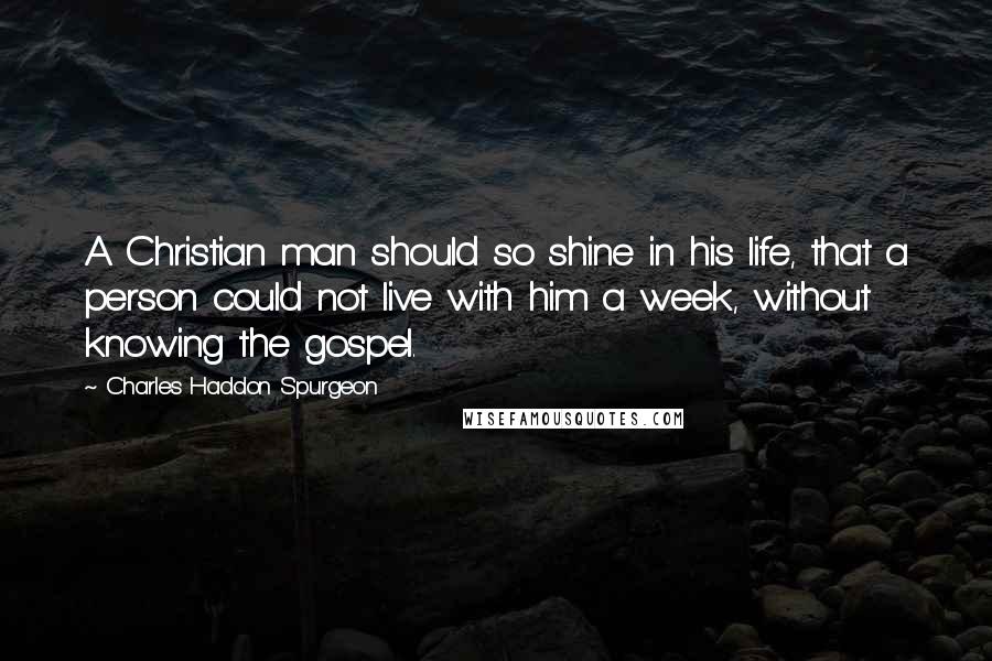 Charles Haddon Spurgeon Quotes: A Christian man should so shine in his life, that a person could not live with him a week, without knowing the gospel.
