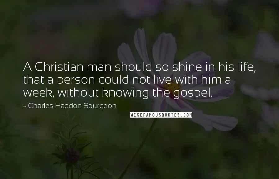 Charles Haddon Spurgeon Quotes: A Christian man should so shine in his life, that a person could not live with him a week, without knowing the gospel.