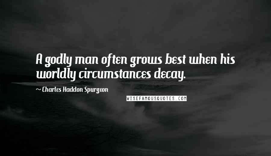 Charles Haddon Spurgeon Quotes: A godly man often grows best when his worldly circumstances decay.