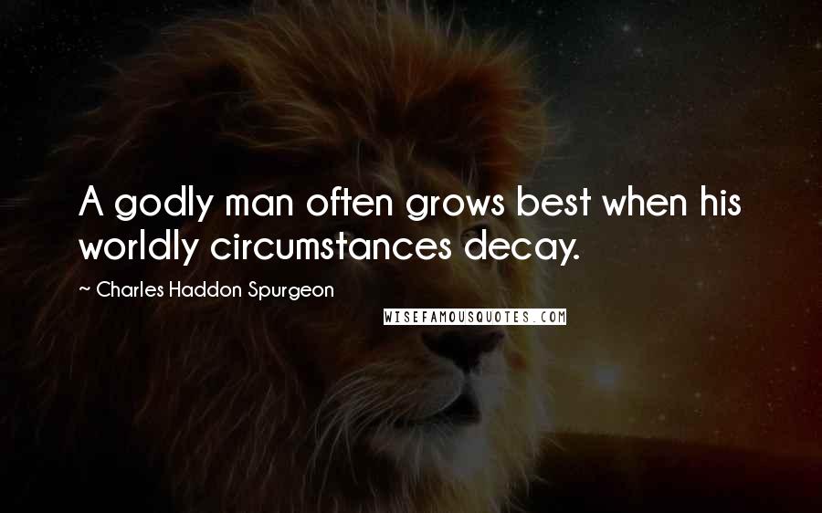 Charles Haddon Spurgeon Quotes: A godly man often grows best when his worldly circumstances decay.