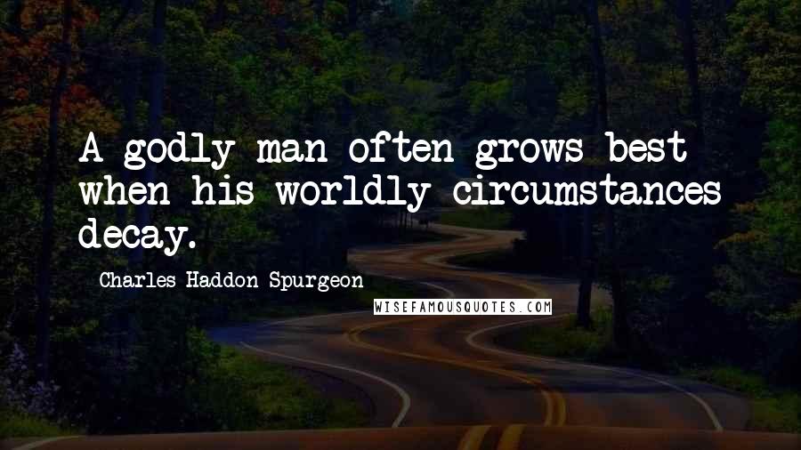 Charles Haddon Spurgeon Quotes: A godly man often grows best when his worldly circumstances decay.