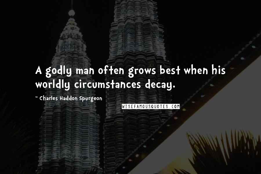 Charles Haddon Spurgeon Quotes: A godly man often grows best when his worldly circumstances decay.